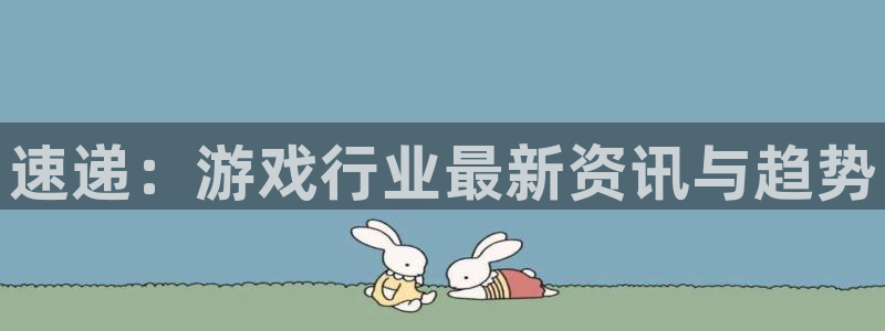 赢咖娱乐官网登录：速递：游戏行业最新资讯与趋势
